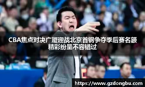 CBA焦点对决广厦迎战北京首钢争夺季后赛名额精彩纷呈不容错过