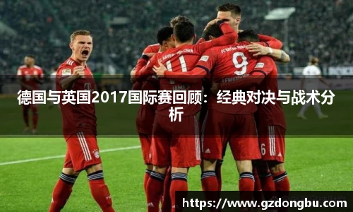 德国与英国2017国际赛回顾：经典对决与战术分析
