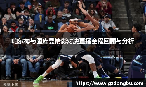 帕尔梅与图库曼精彩对决直播全程回顾与分析
